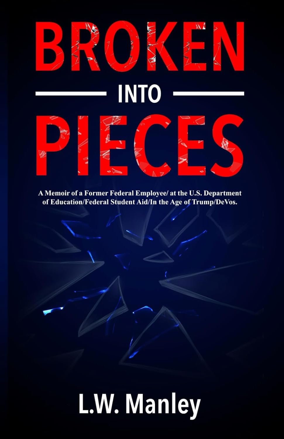 Broken-Into-Pieces: A Memoir of a Former Federal Employee/at the U.S. Department of Education/Federal Student Aid/In the Age of Trump/DeVos